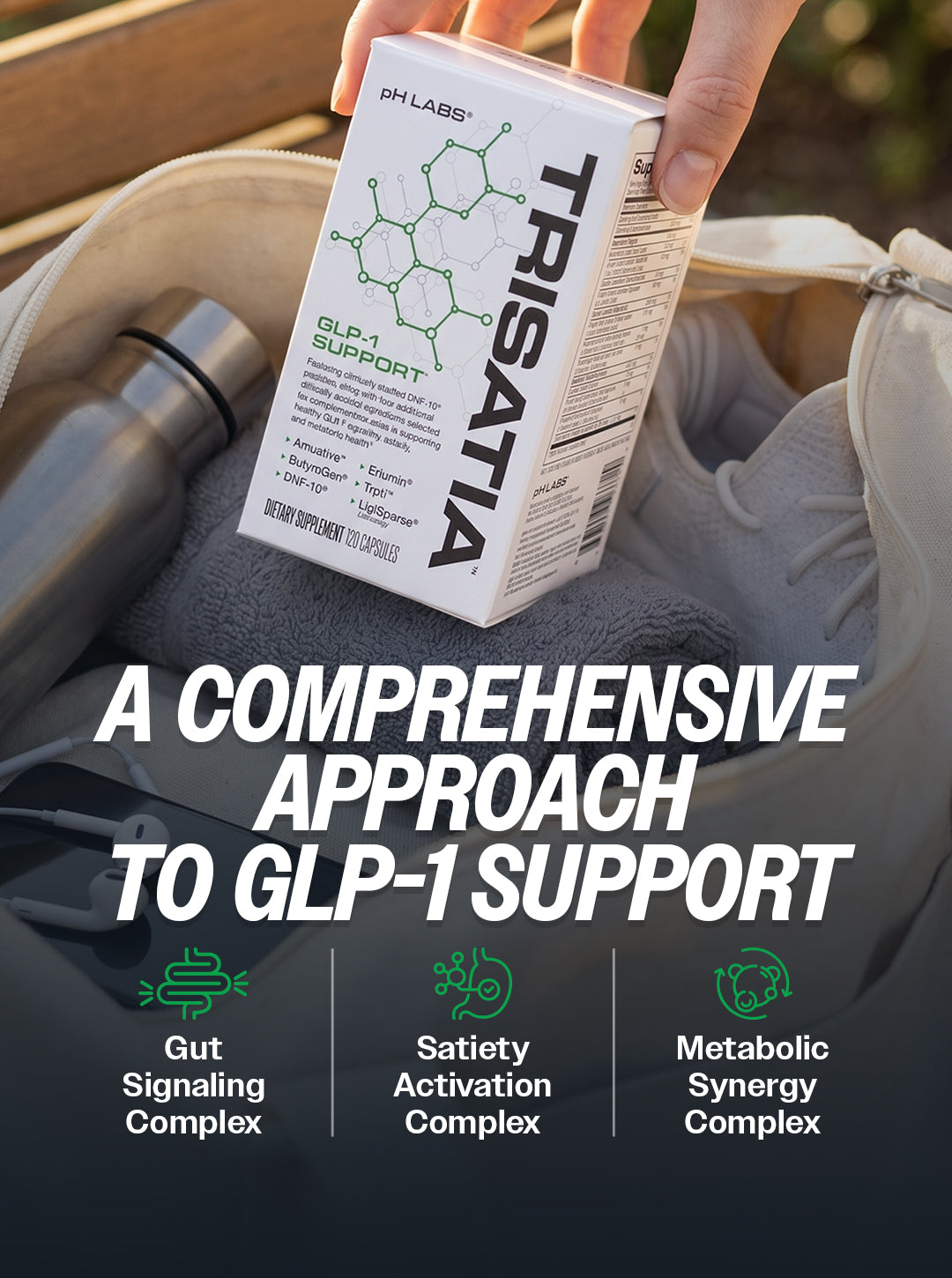 Trisatia by pH Labs. A comprehensive approach to GLP-1 support. Gut signaling complex. Satiety activation complex. Metabolic synergy complex.